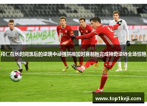拜仁在长时间落后的逆境中顽强拼搏加时赛制胜完成神奇逆转全场惊艳 拜仁在长时间落后的逆境中顽强拼搏加时赛制胜完成神奇逆转全场惊艳