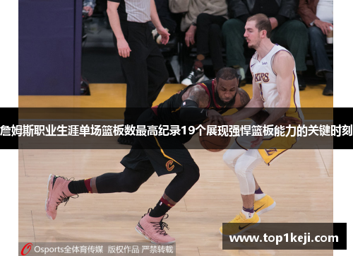 詹姆斯职业生涯单场篮板数最高纪录19个展现强悍篮板能力的关键时刻 詹姆斯职业生涯单场篮板数最高纪录19个展现强悍篮板能力的关键时刻