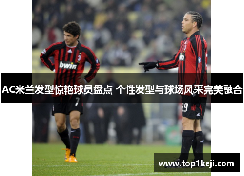 AC米兰发型惊艳球员盘点 个性发型与球场风采完美融合