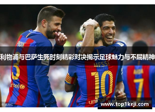 利物浦与巴萨生死时刻精彩对决揭示足球魅力与不屈精神