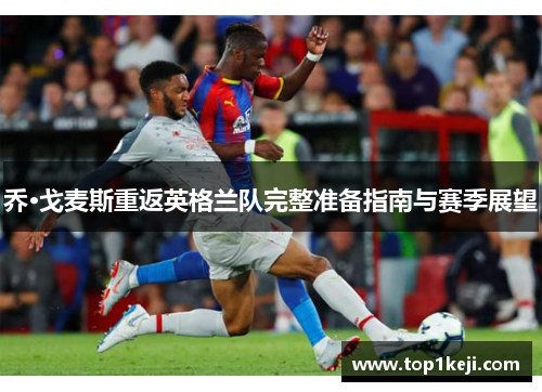 乔·戈麦斯重返英格兰队完整准备指南与赛季展望