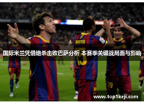 国际米兰凭借绝杀击败巴萨分析 本赛季关键战局面与影响