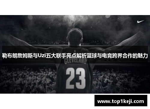 勒布朗詹姆斯与Uzi五大联手亮点解析篮球与电竞跨界合作的魅力