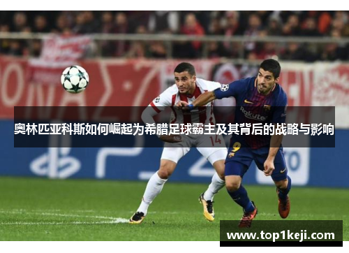 奥林匹亚科斯如何崛起为希腊足球霸主及其背后的战略与影响