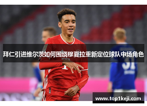 拜仁引进维尔茨如何围绕穆夏拉重新定位球队中场角色