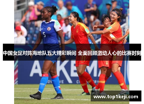 中国女足对阵海地队五大精彩瞬间 全面回顾激动人心的比赛时刻