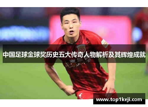 中国足球金球奖历史五大传奇人物解析及其辉煌成就 中国足球金球奖历史五大传奇人物解析及其辉煌成就