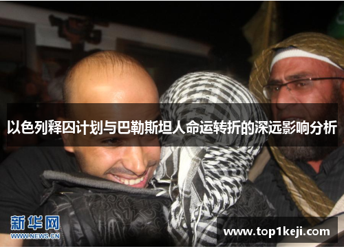 以色列释囚计划与巴勒斯坦人命运转折的深远影响分析