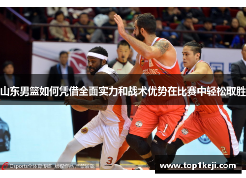 山东男篮如何凭借全面实力和战术优势在比赛中轻松取胜 山东男篮如何凭借全面实力和战术优势在比赛中轻松取胜