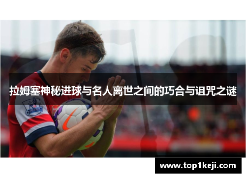 拉姆塞神秘进球与名人离世之间的巧合与诅咒之谜 拉姆塞神秘进球与名人离世之间的巧合与诅咒之谜