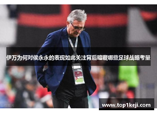 伊万为何对侯永永的表现如此关注背后暗藏哪些足球战略考量 伊万为何对侯永永的表现如此关注背后暗藏哪些足球战略考量