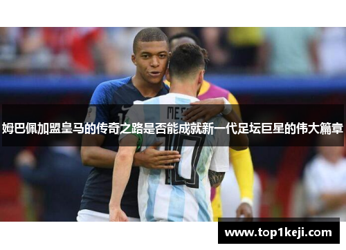 姆巴佩加盟皇马的传奇之路是否能成就新一代足坛巨星的伟大篇章