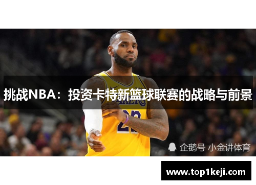挑战NBA:投资卡特新篮球联赛的战略与前景 挑战NBA:投资卡特新篮球联赛的战略与前景