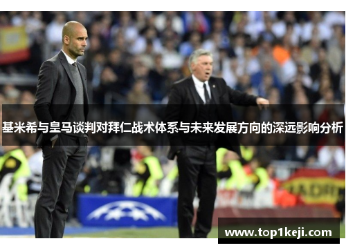 基米希与皇马谈判对拜仁战术体系与未来发展方向的深远影响分析