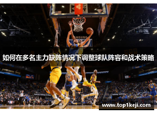 如何在多名主力缺阵情况下调整球队阵容和战术策略 如何在多名主力缺阵情况下调整球队阵容和战术策略