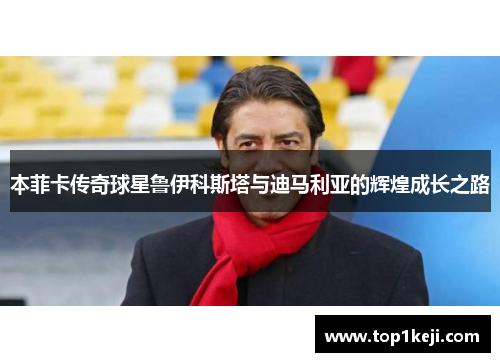 本菲卡传奇球星鲁伊科斯塔与迪马利亚的辉煌成长之路