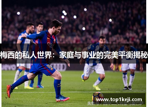 梅西的私人世界:家庭与事业的完美平衡揭秘 梅西的私人世界:家庭与事业的完美平衡揭秘
