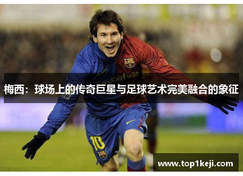 梅西：球场上的传奇巨星与足球艺术完美融合的象征