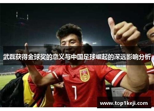 武磊获得金球奖的意义与中国足球崛起的深远影响分析 武磊获得金球奖的意义与中国足球崛起的深远影响分析