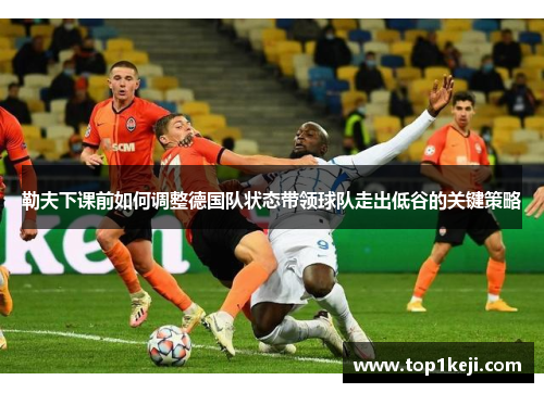勒夫下课前如何调整德国队状态带领球队走出低谷的关键策略
