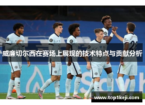 威廉切尔西在赛场上展现的技术特点与贡献分析 威廉切尔西在赛场上展现的技术特点与贡献分析