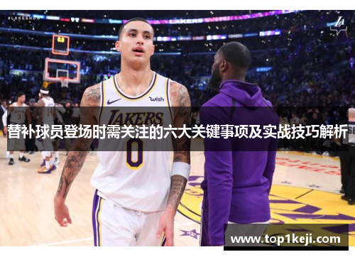 替补球员登场时需关注的六大关键事项及实战技巧解析 替补球员登场时需关注的六大关键事项及实战技巧解析