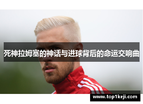 死神拉姆塞的神话与进球背后的命运交响曲