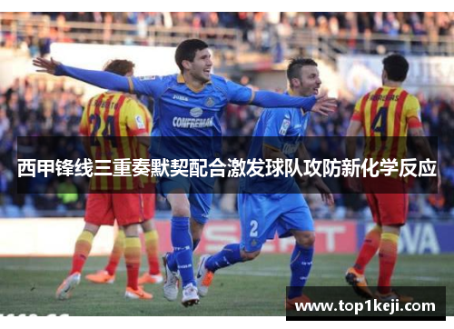 西甲锋线三重奏默契配合激发球队攻防新化学反应 西甲锋线三重奏默契配合激发球队攻防新化学反应