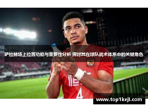 萨拉赫场上位置功能与重要性分析 探讨其在球队战术体系中的关键角色