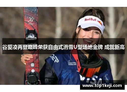 谷爱凌再登巅峰荣获自由式滑雪U型场地金牌 成就新高 谷爱凌再登巅峰荣获自由式滑雪U型场地金牌 成就新高