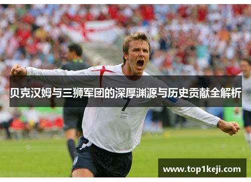 贝克汉姆与三狮军团的深厚渊源与历史贡献全解析 贝克汉姆与三狮军团的深厚渊源与历史贡献全解析