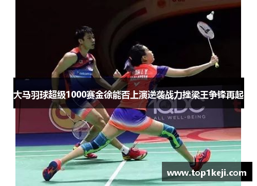 大马羽球超级1000赛金徐能否上演逆袭战力挫梁王争锋再起