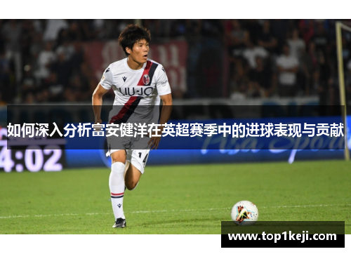 如何深入分析富安健洋在英超赛季中的进球表现与贡献